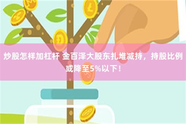炒股怎样加杠杆 金百泽大股东扎堆减持，持股比例或降至5%以下！