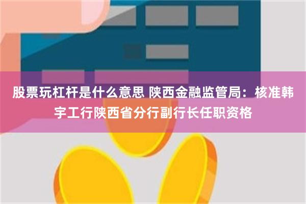 股票玩杠杆是什么意思 陕西金融监管局：核准韩宇工行陕西省分行副行长任职资格