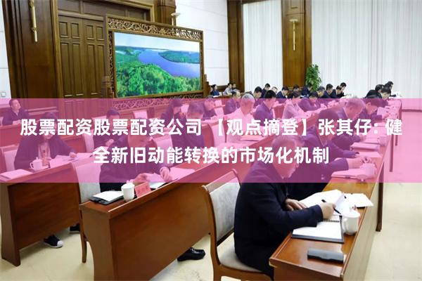 股票配资股票配资公司 【观点摘登】张其仔: 健全新旧动能转换的市场化机制