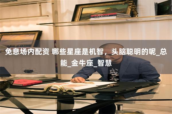 免息场内配资 哪些星座是机智，头脑聪明的呢_总能_金牛座_智慧