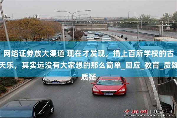 网络证劵放大渠道 现在才发现，捐上百所学校的古天乐，其实远没有大家想的那么简单_回应_教育_质疑