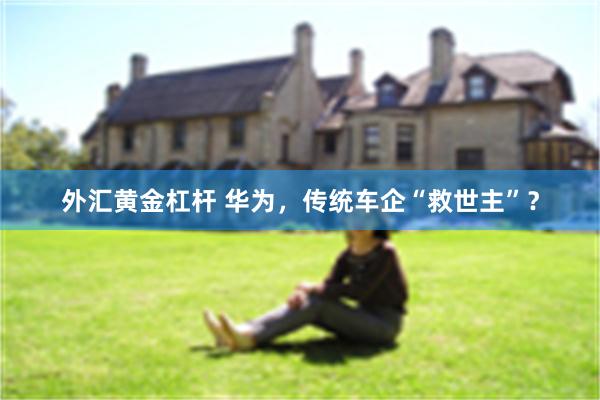 外汇黄金杠杆 华为，传统车企“救世主”？