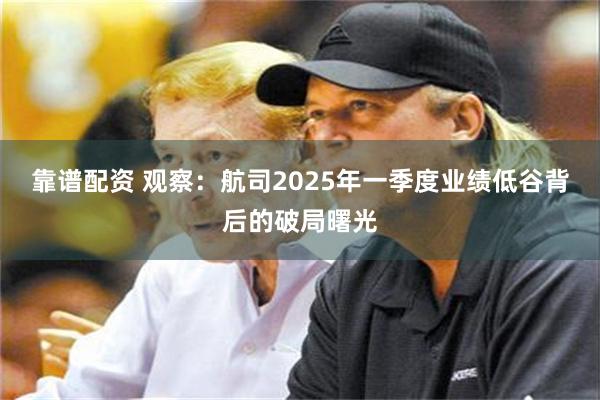 靠谱配资 观察：航司2025年一季度业绩低谷背后的破局曙光