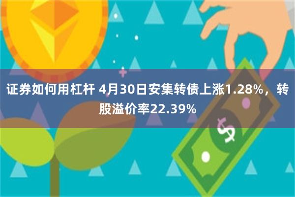 证券如何用杠杆 4月30日安集转债上涨1.28%，转股溢价率22.39%