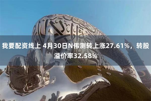 我要配资线上 4月30日N伟测转上涨27.61%，转股溢价率32.58%
