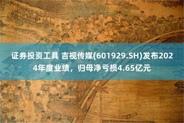 证券投资工具 吉视传媒(601929.SH)发布2024年度业绩，归母净亏损4.65亿元