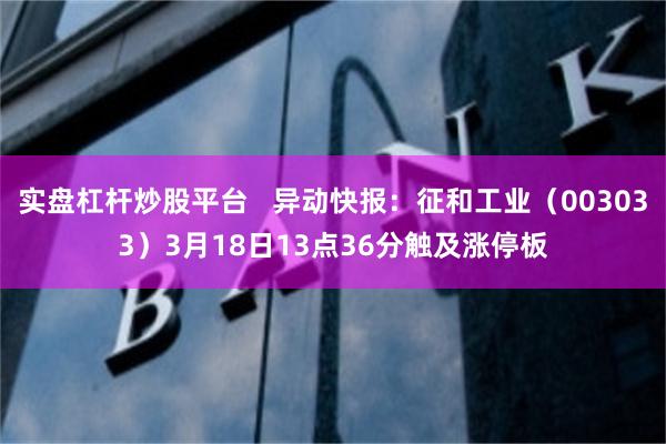 实盘杠杆炒股平台   异动快报：征和工业（003033）3月18日13点36分触及涨停板