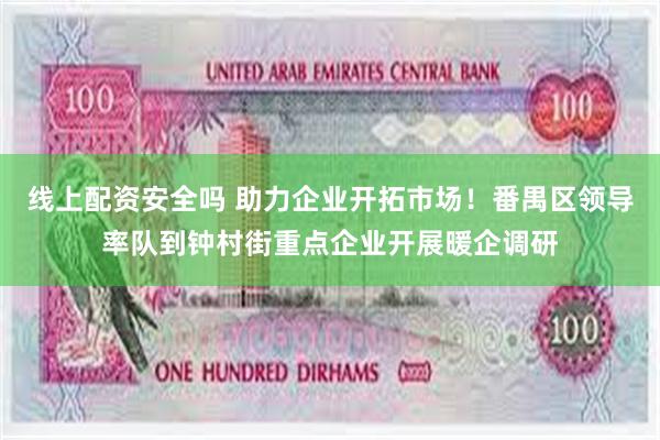 线上配资安全吗 助力企业开拓市场！番禺区领导率队到钟村街重点企业开展暖企调研