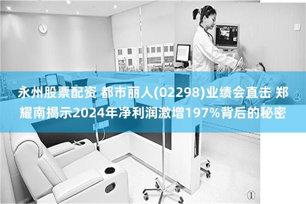 永州股票配资 都市丽人(02298)业绩会直击 郑耀南揭示2024年净利润激增197%背后的秘密