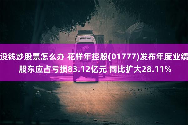 没钱炒股票怎么办 花样年控股(01777)发布年度业绩 股东应占亏损83.12亿元 同比扩大28.11%