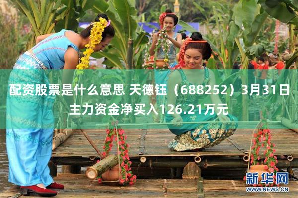 配资股票是什么意思 天德钰（688252）3月31日主力资金净买入126.21万元