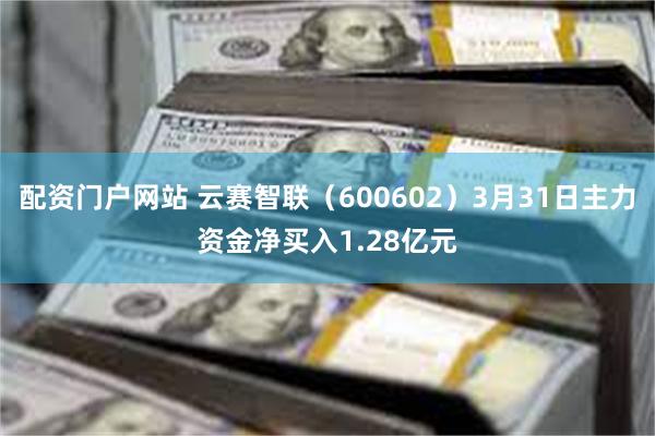 配资门户网站 云赛智联（600602）3月31日主力资金净买入1.28亿元