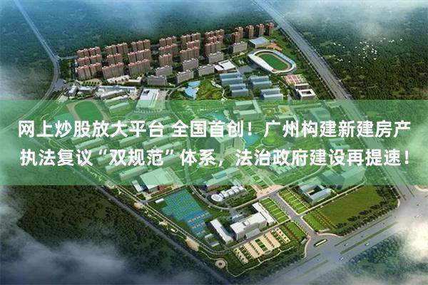 网上炒股放大平台 全国首创！广州构建新建房产执法复议“双规范”体系，法治政府建设再提速！