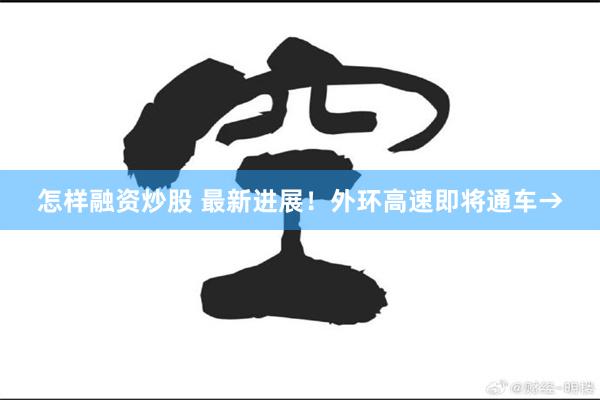 怎样融资炒股 最新进展！外环高速即将通车→