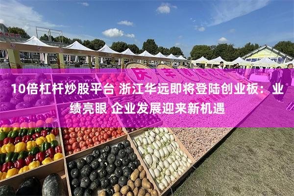 10倍杠杆炒股平台 浙江华远即将登陆创业板：业绩亮眼 企业发展迎来新机遇