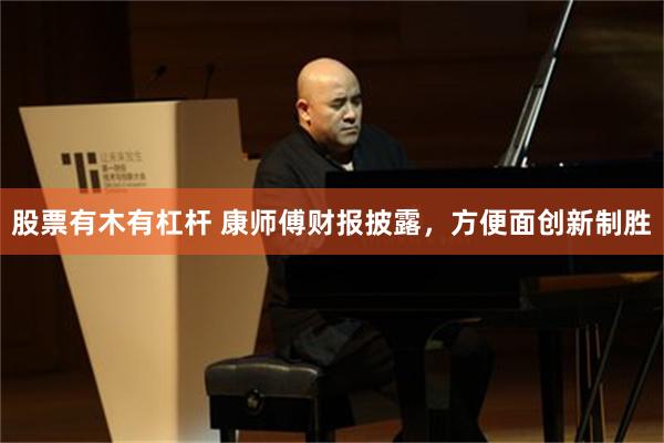 股票有木有杠杆 康师傅财报披露，方便面创新制胜