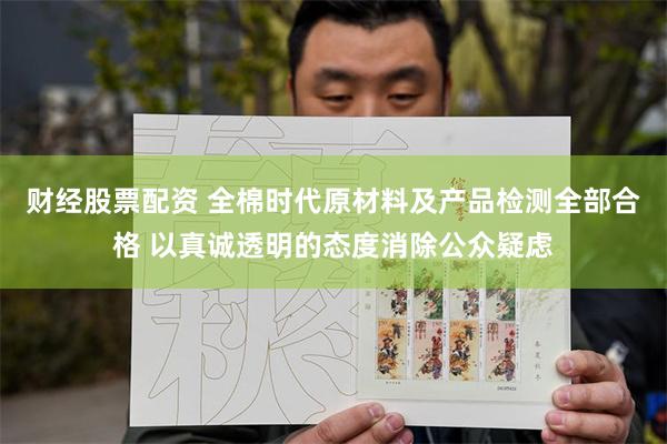 财经股票配资 全棉时代原材料及产品检测全部合格 以真诚透明的态度消除公众疑虑