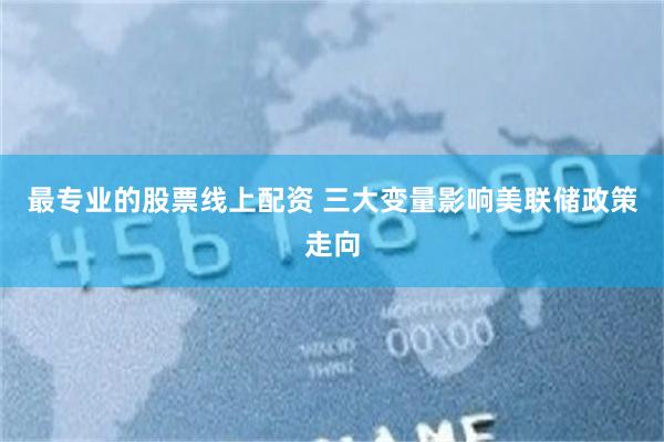 最专业的股票线上配资 三大变量影响美联储政策走向