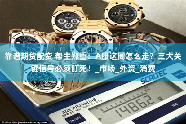 靠谱期货配资 帮主郑重：A股这周怎么走？三大关键信号必须盯死！_市场_外资_消费