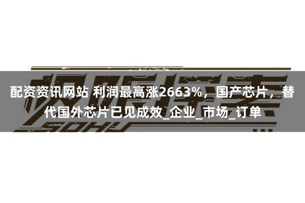 配资资讯网站 利润最高涨2663%，国产芯片，替代国外芯片已见成效_企业_市场_订单