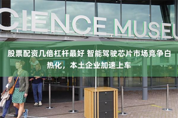 股票配资几倍杠杆最好 智能驾驶芯片市场竞争白热化，本土企业加速上车