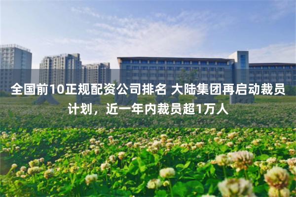 全国前10正规配资公司排名 大陆集团再启动裁员计划，近一年内裁员超1万人