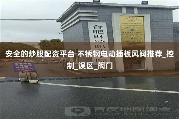 安全的炒股配资平台 不锈钢电动插板风阀推荐_控制_误区_阀门