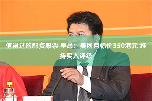 信得过的配资股票 里昂：美团目标价350港元 维持买入评级