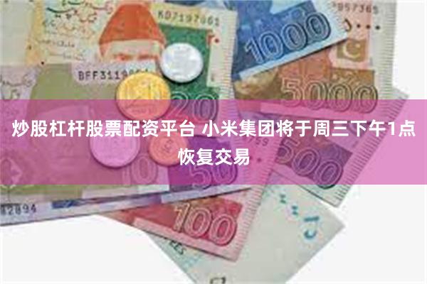 炒股杠杆股票配资平台 小米集团将于周三下午1点恢复交易