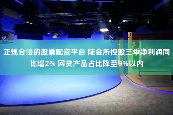 正规合法的股票配资平台 陆金所控股三季净利润同比增2% 网贷产品占比降至9%以内