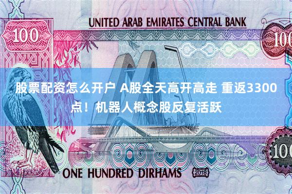 股票配资怎么开户 A股全天高开高走 重返3300点！机器人概念股反复活跃