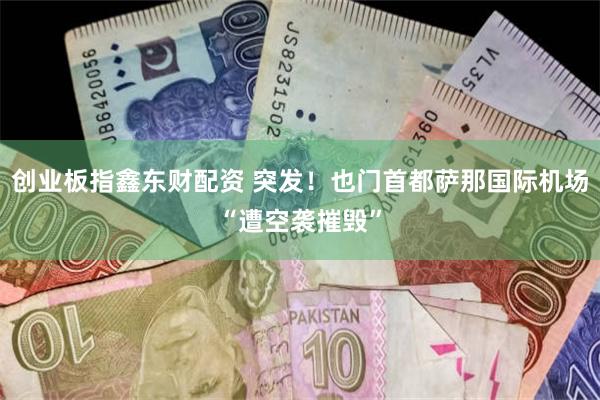 创业板指鑫东财配资 突发！也门首都萨那国际机场“遭空袭摧毁”