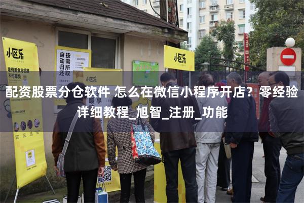 配资股票分仓软件 怎么在微信小程序开店？零经验详细教程_旭智_注册_功能