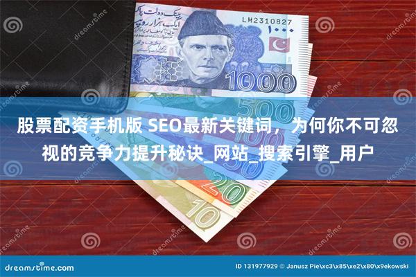 股票配资手机版 SEO最新关键词，为何你不可忽视的竞争力提升秘诀_网站_搜索引擎_用户
