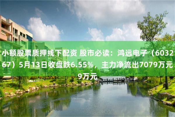 小额股票质押线下配资 股市必读：鸿远电子（603267）5月13日收盘跌6.55%，主力净流出7079万元
