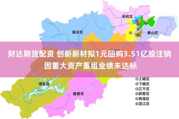财达期货配资 创新新材拟1元回购3.51亿股注销 因重大资产重组业绩未达标
