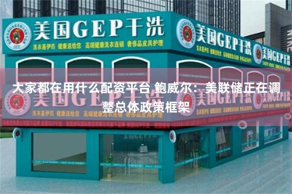 大家都在用什么配资平台 鲍威尔：美联储正在调整总体政策框架