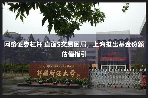 网络证劵杠杆 直面S交易困局，上海推出基金份额估值指引