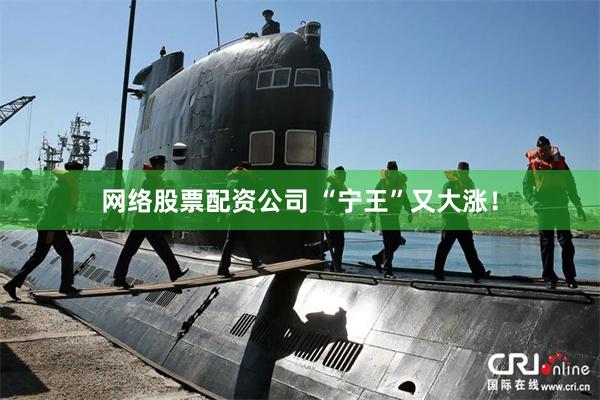 网络股票配资公司 “宁王”又大涨！