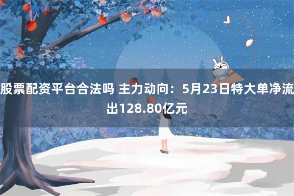 股票配资平台合法吗 主力动向：5月23日特大单净流出128.80亿元
