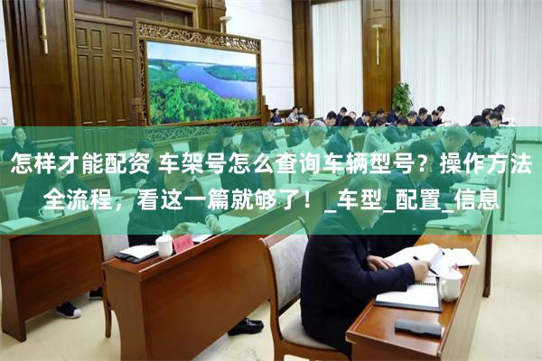 怎样才能配资 车架号怎么查询车辆型号？操作方法全流程，看这一篇就够了！_车型_配置_信息