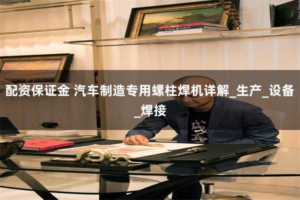 配资保证金 汽车制造专用螺柱焊机详解_生产_设备_焊接
