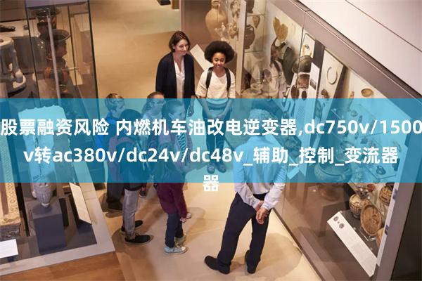 股票融资风险 内燃机车油改电逆变器,dc750v/1500v转ac380v/dc24v/dc48v_辅助_控制_变流器