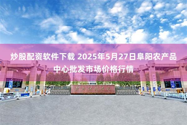 炒股配资软件下载 2025年5月27日阜阳农产品中心批发市场价格行情