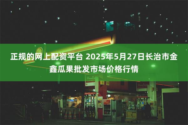 正规的网上配资平台 2025年5月27日长治市金鑫瓜果批发市场价格行情