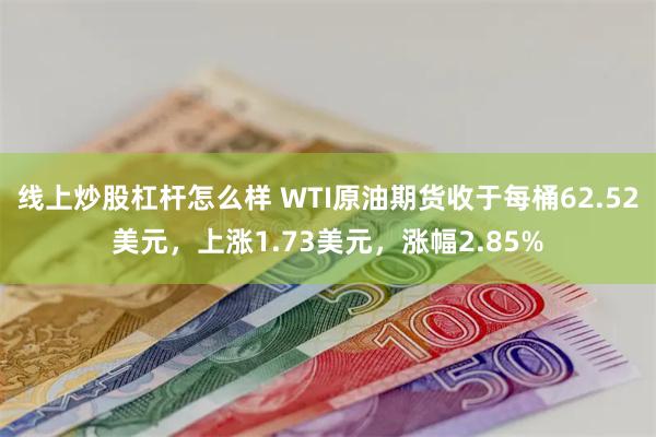 线上炒股杠杆怎么样 WTI原油期货收于每桶62.52美元，上涨1.73美元，涨幅2.85%