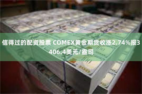 信得过的配资股票 COMEX黄金期货收涨2.74%报3406.4美元/盎司