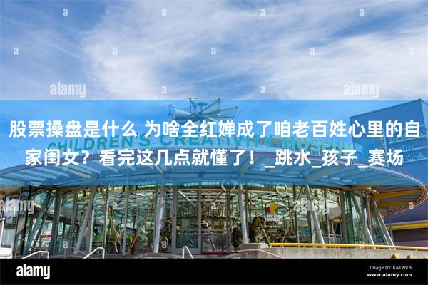 股票操盘是什么 为啥全红婵成了咱老百姓心里的自家闺女？看完这几点就懂了！_跳水_孩子_赛场