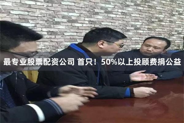 最专业股票配资公司 首只！50%以上投顾费捐公益