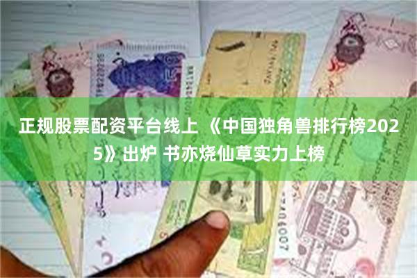正规股票配资平台线上 《中国独角兽排行榜2025》出炉 书亦烧仙草实力上榜
